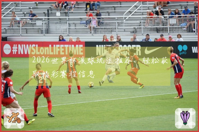 2026世界杯滚球玩法推荐，轻松获取精彩赛程信息