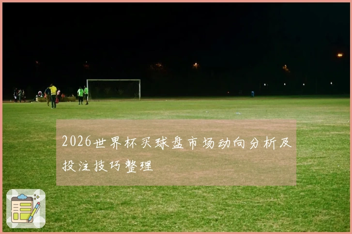 2026世界杯买球盘市场动向分析及投注技巧整理