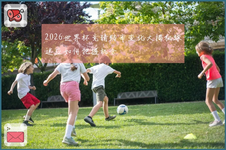 2026世界杯竞猜赔率变化大揭秘球迷应如何把握机会