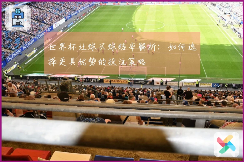 世界杯让球买球赔率解析：如何选择更具优势的投注策略