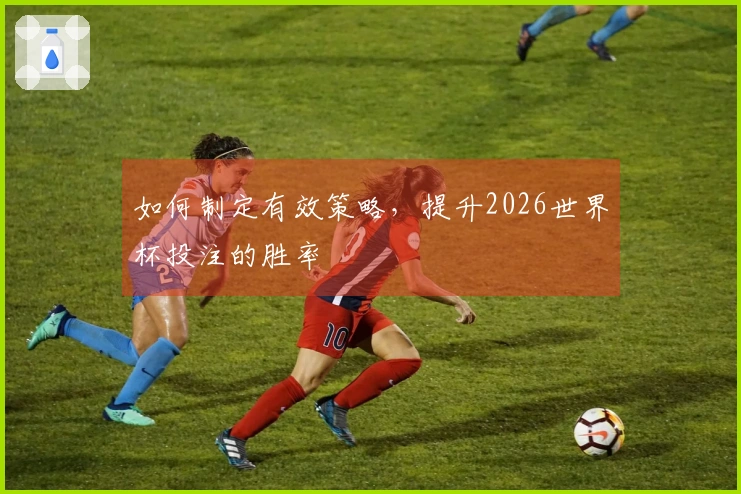 如何制定有效策略，提升2026世界杯投注的胜率