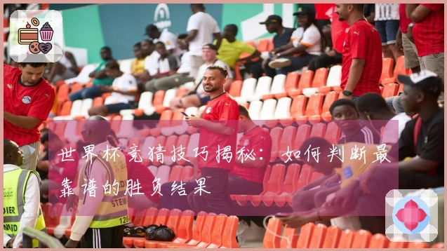 世界杯竞猜技巧揭秘：如何判断最靠谱的胜负结果