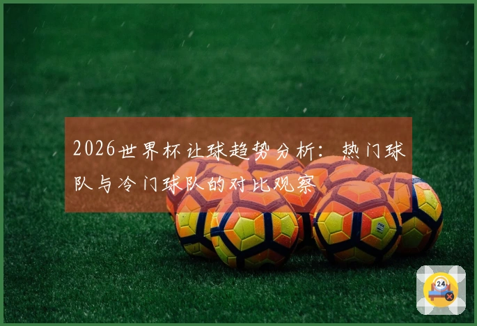 2026世界杯让球趋势分析：热门球队与冷门球队的对比观察
