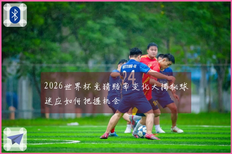 2026世界杯竞猜赔率变化大揭秘球迷应如何把握机会