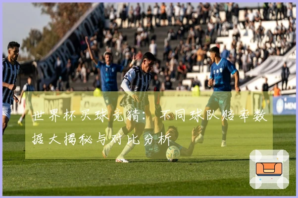 世界杯买球竞猜：不同球队赔率数据大揭秘与对比分析