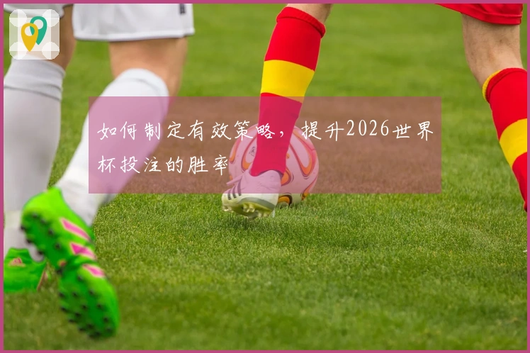 如何制定有效策略，提升2026世界杯投注的胜率