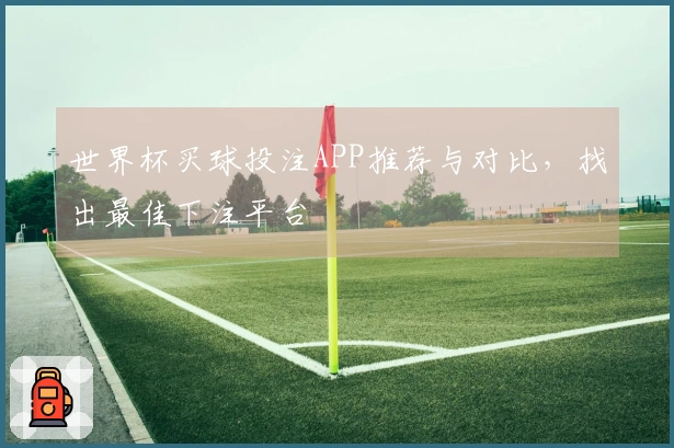 世界杯买球投注APP推荐与对比，找出最佳下注平台