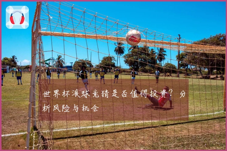 世界杯滚球竞猜是否值得投资？分析风险与机会