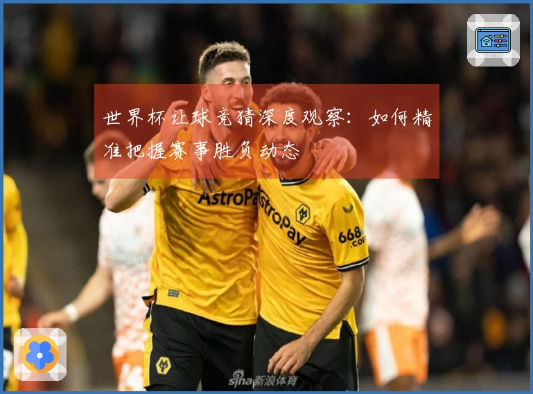 世界杯让球竞猜深度观察：如何精准把握赛事胜负动态