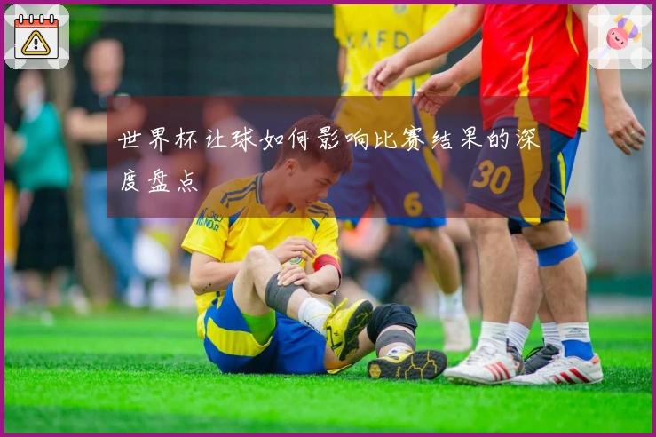 世界杯让球如何影响比赛结果的深度盘点