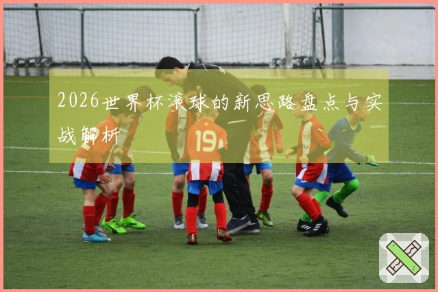 2026世界杯滚球的新思路盘点与实战解析
