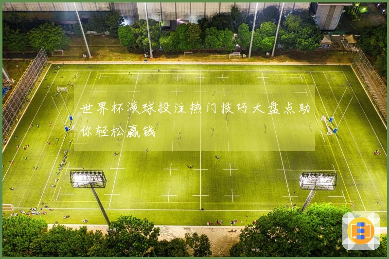 世界杯滚球投注热门技巧大盘点助你轻松赢钱