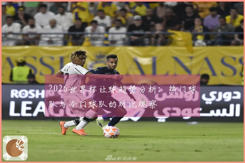 2026世界杯让球趋势分析：热门球队与冷门球队的对比观察