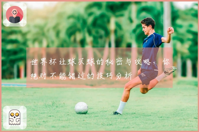 世界杯让球买球的秘密与攻略，你绝对不能错过的技巧分析