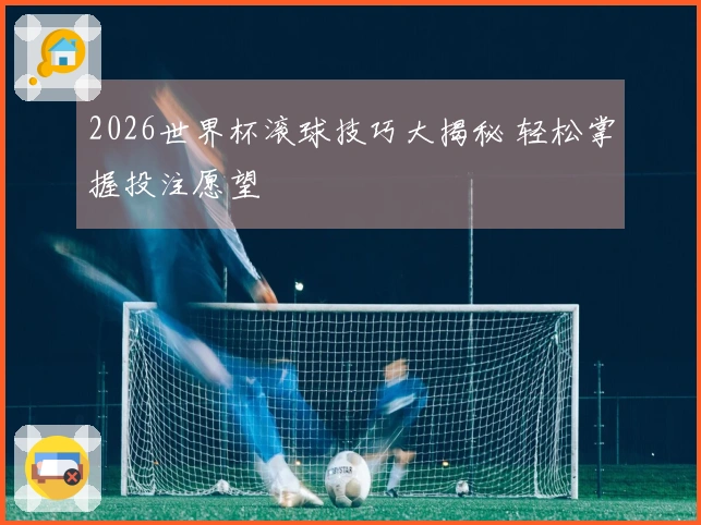 2026世界杯滚球技巧大揭秘 轻松掌握投注愿望