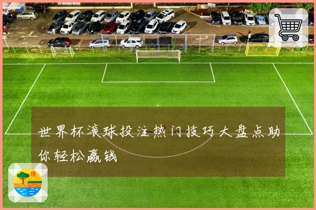 世界杯滚球投注热门技巧大盘点助你轻松赢钱