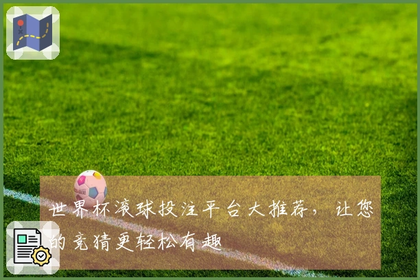 世界杯滚球投注平台大推荐，让您的竞猜更轻松有趣