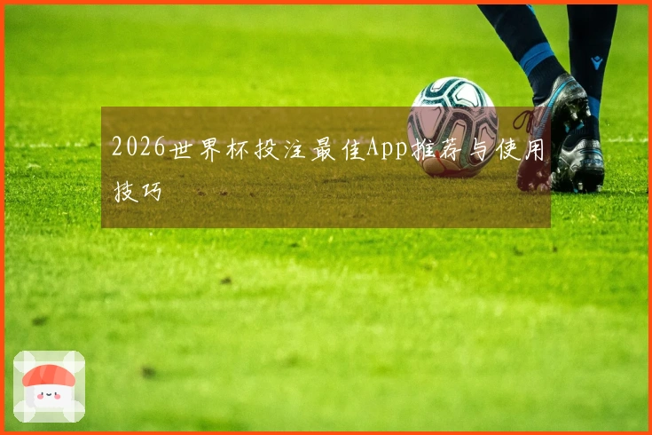 2026世界杯投注最佳App推荐与使用技巧